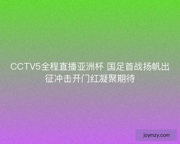CCTV5全程直播亚洲杯 国足首战扬帆出征冲击开门红凝聚期待
