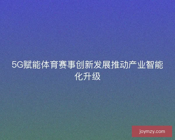 5G赋能体育赛事创新发展推动产业智能化升级