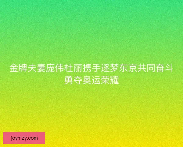 金牌夫妻庞伟杜丽携手逐梦东京共同奋斗勇夺奥运荣耀