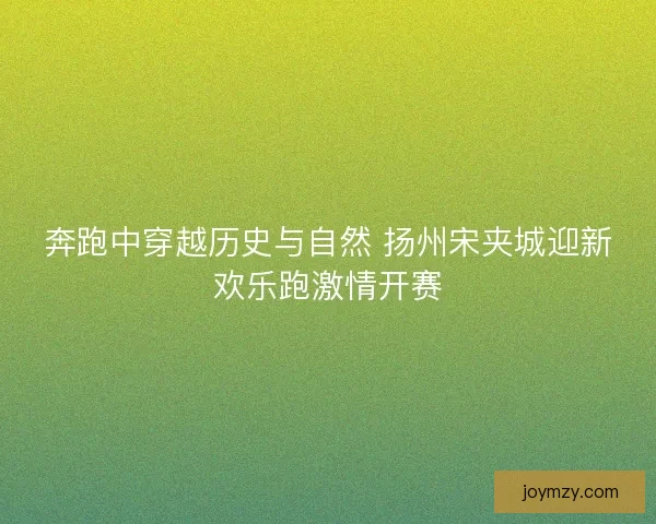 奔跑中穿越历史与自然 扬州宋夹城迎新欢乐跑激情开赛