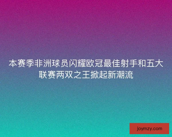 本赛季非洲球员闪耀欧冠最佳射手和五大联赛两双之王掀起新潮流