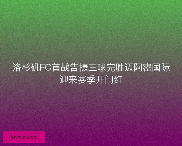 洛杉矶FC首战告捷三球完胜迈阿密国际迎来赛季开门红