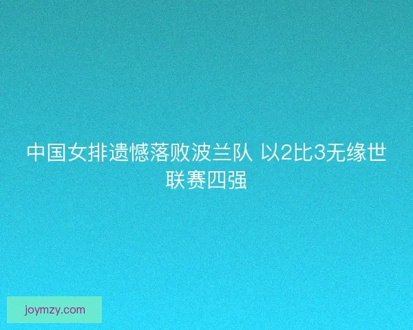 中国女排遗憾落败波兰队 以2比3无缘世联赛四强