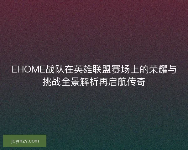 EHOME战队在英雄联盟赛场上的荣耀与挑战全景解析再启航传奇