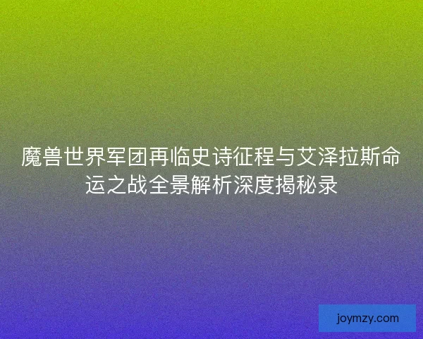 魔兽世界军团再临史诗征程与艾泽拉斯命运之战全景解析深度揭秘录